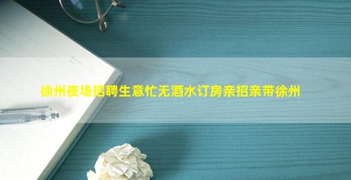 徐州夜场招聘生意忙无酒水订房亲招亲带徐州